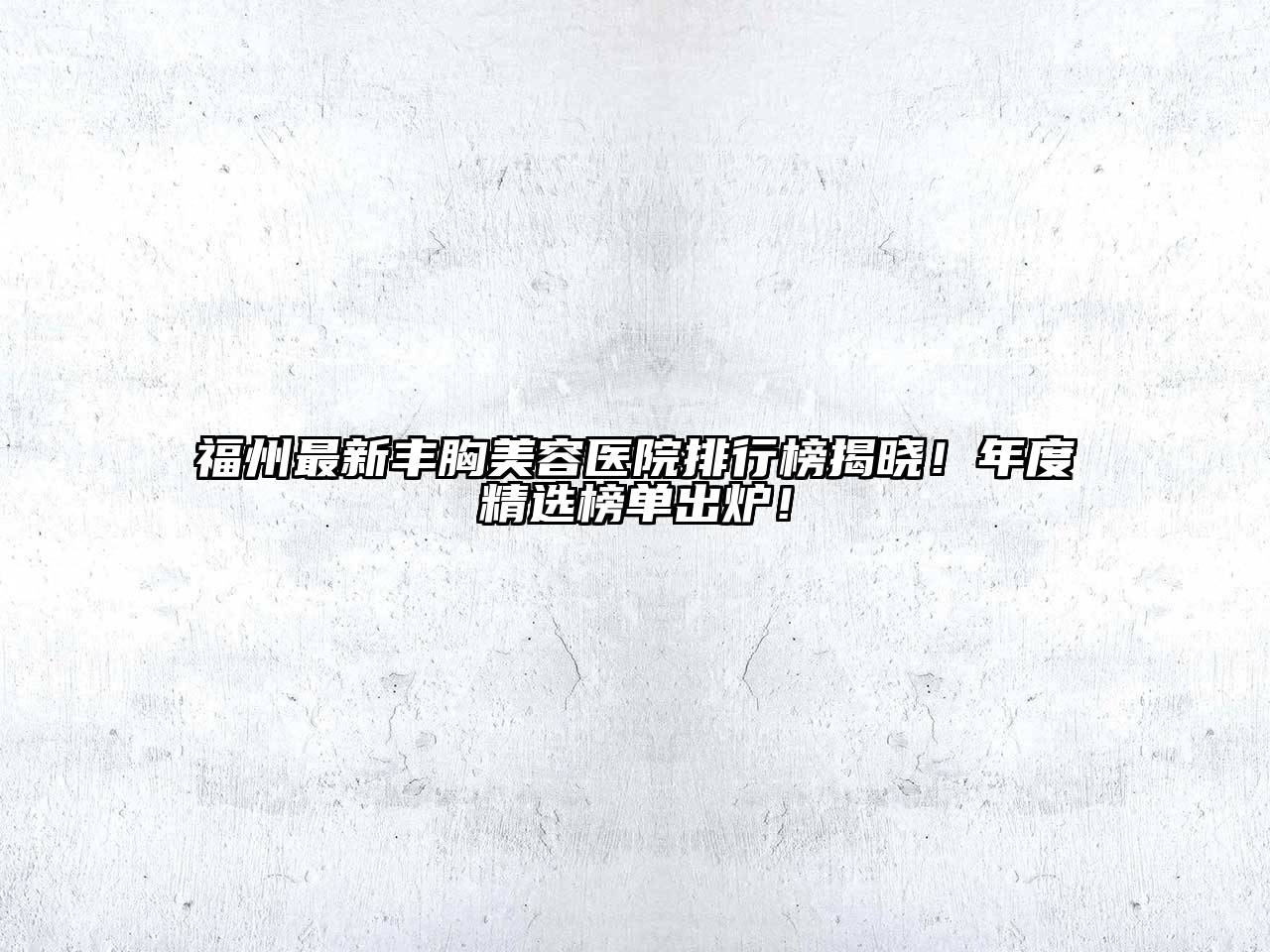 福州最新丰胸美容医院排行榜揭晓！年度精选榜单出炉！