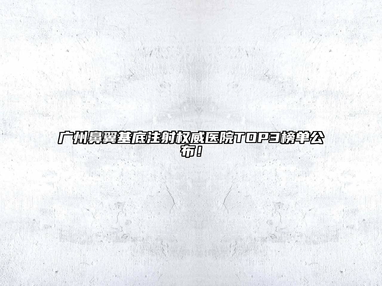 广州鼻翼基底注射权威医院TOP3榜单公布！