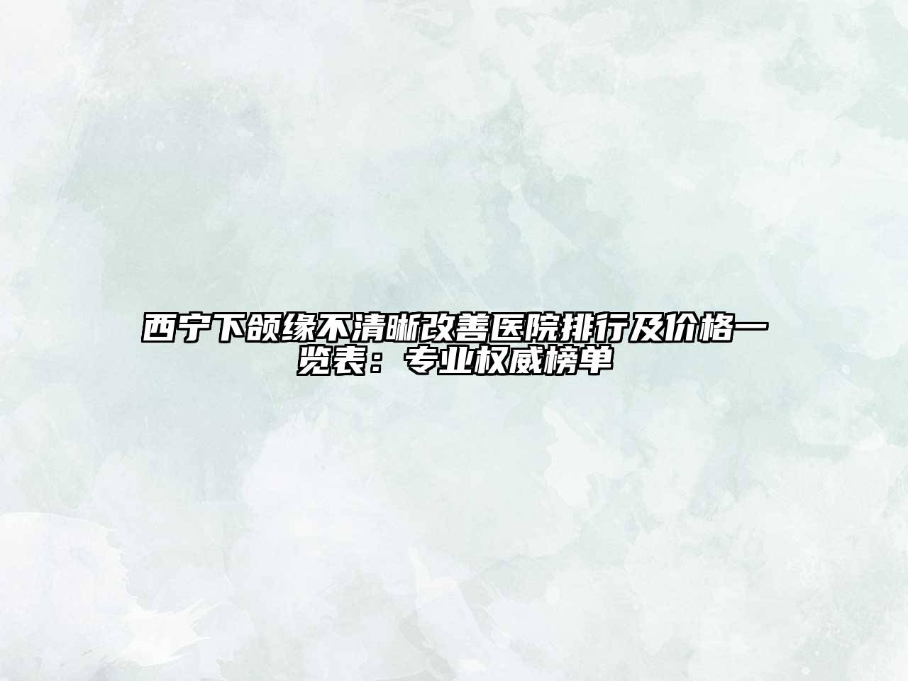 西宁下颌缘不清晰改善医院排行及价格一览表：专业权威榜单