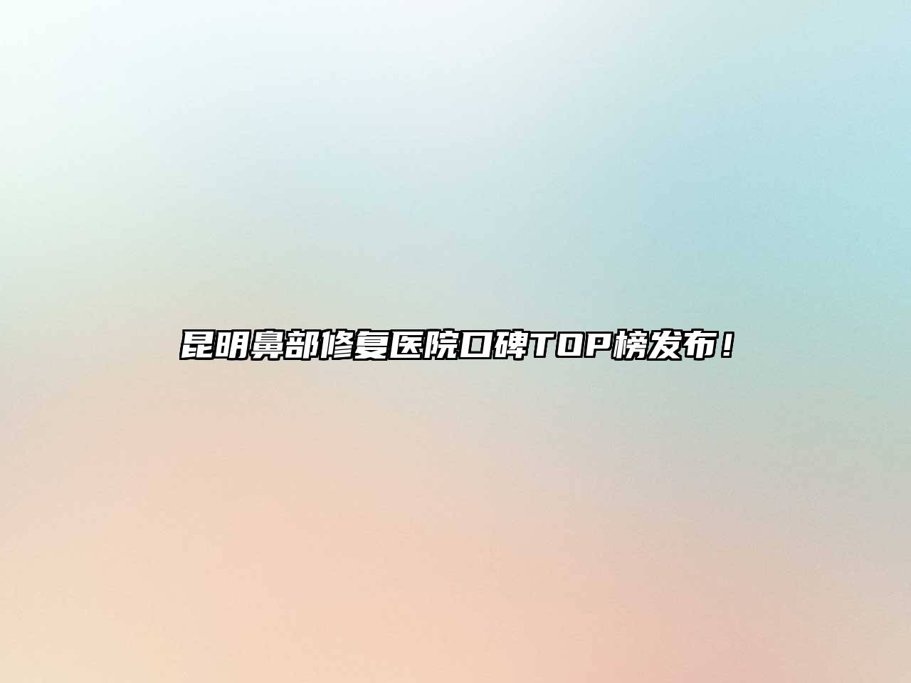 昆明鼻部修复医院口碑TOP榜发布！