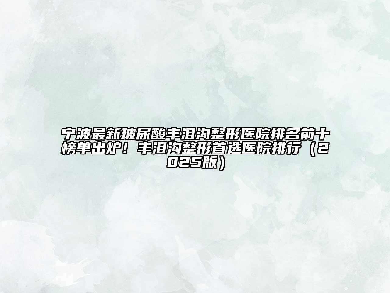 宁波最新玻尿酸丰泪沟整形医院排名前十榜单出炉！丰泪沟整形首选医院排行2025年