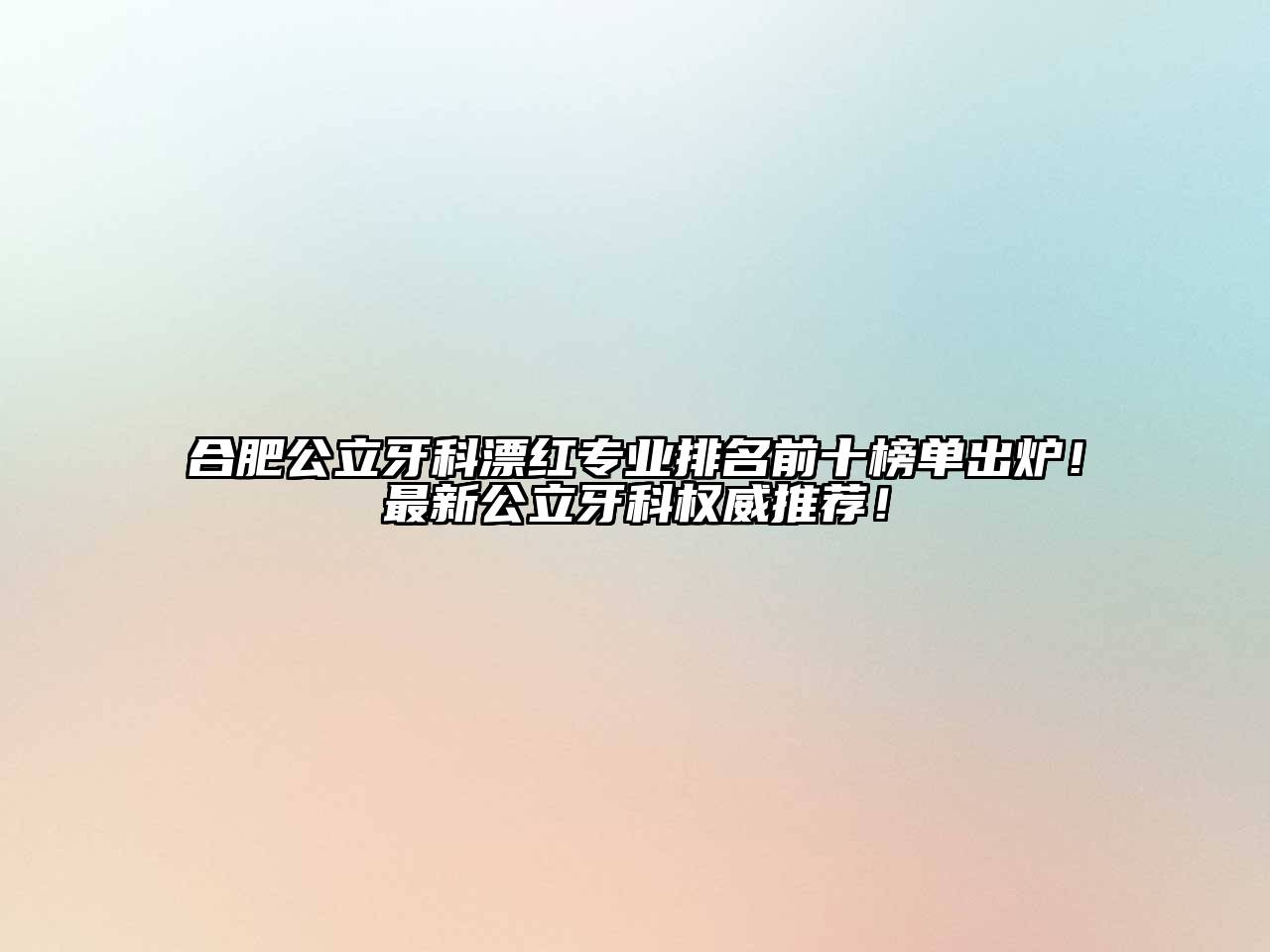 合肥公立牙科漂红专业排名前十榜单出炉！最新公立牙科权威推荐！