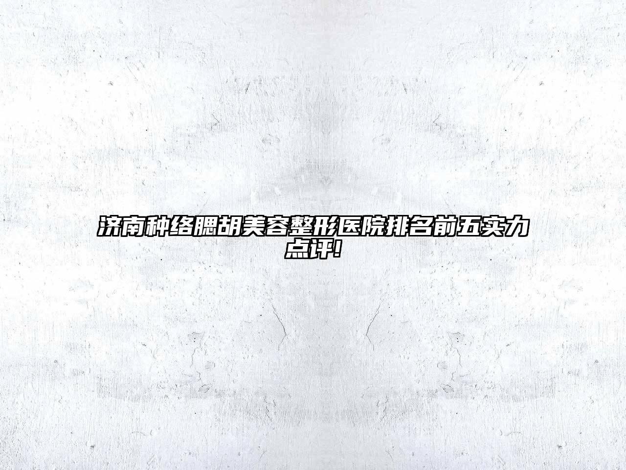 济南种络腮胡美容整形医院排名前五实力点评!