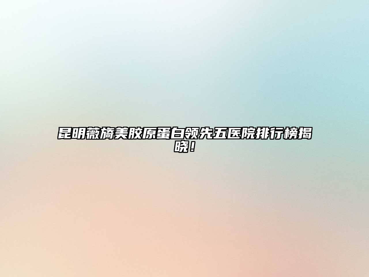 昆明薇旖美胶原蛋白领先五医院排行榜揭晓！