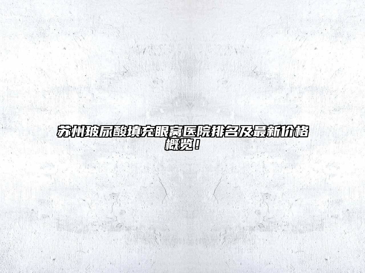 苏州玻尿酸填充眼窝医院排名及最新价格概览！