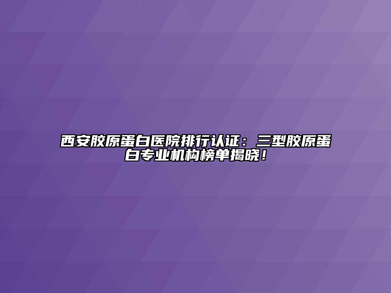 西安胶原蛋白医院排行认证：三型胶原蛋白专业机构榜单揭晓！