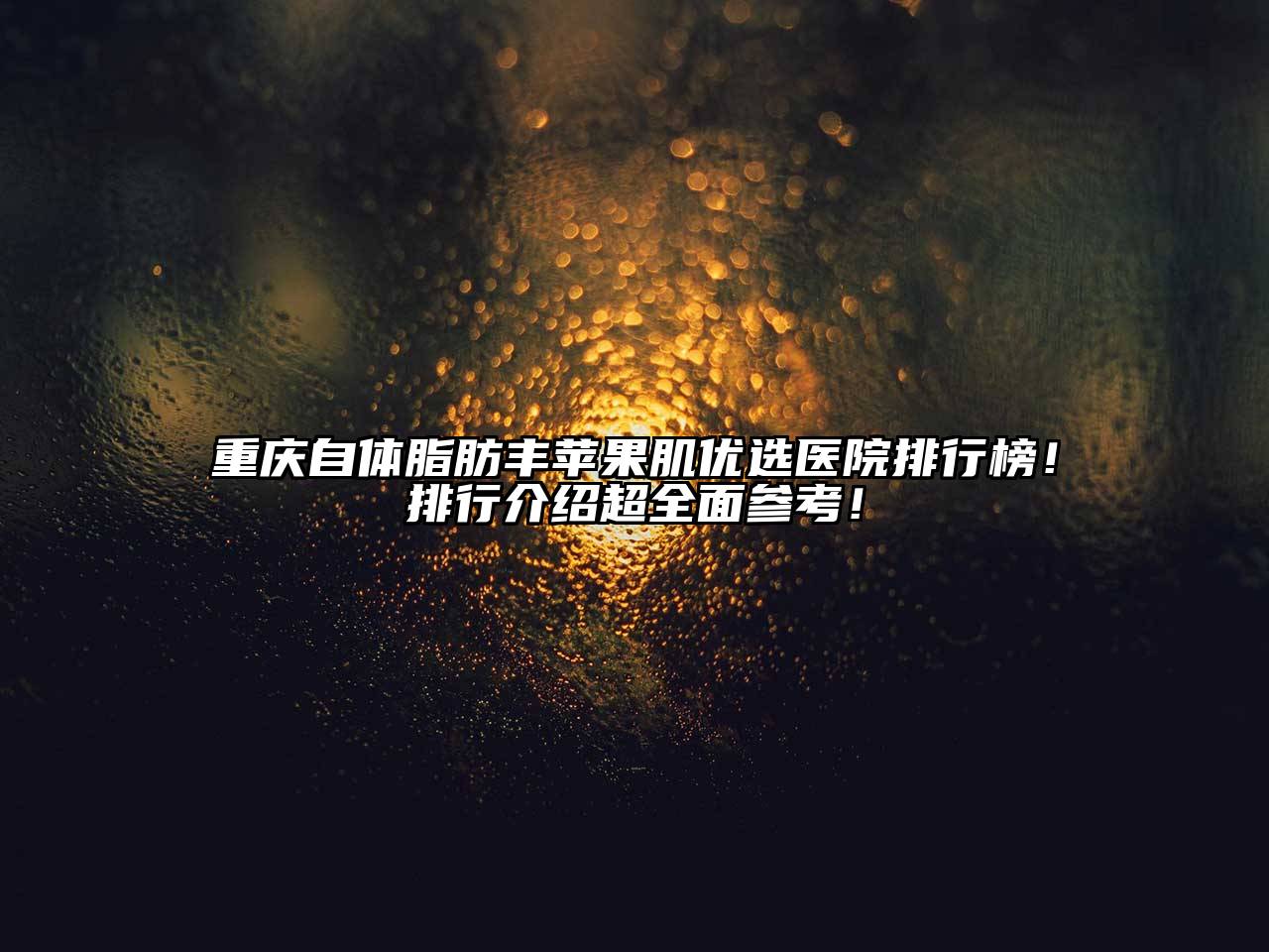 重庆自体脂肪丰苹果肌优选医院排行榜！排行介绍超全面参考！