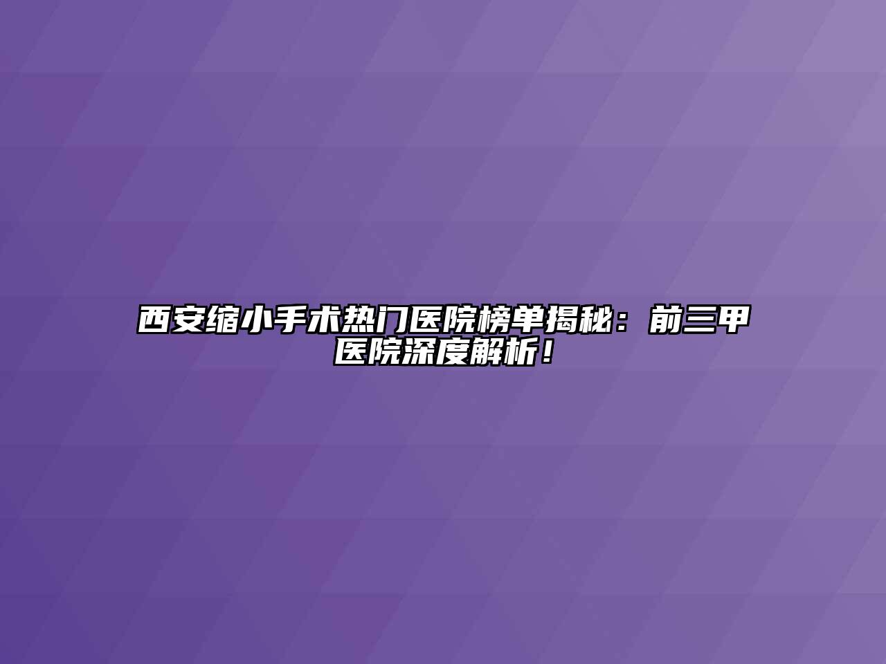 西安缩小手术热门医院榜单揭秘：前三甲医院深度解析！