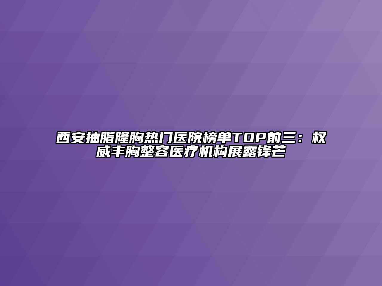 西安抽脂隆胸热门医院榜单TOP前三：权威丰胸整容医疗机构展露锋芒