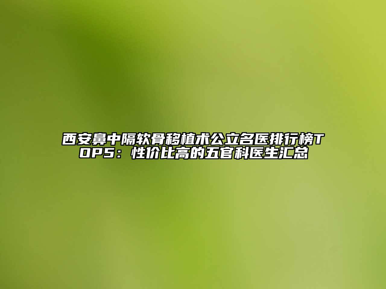 西安鼻中隔软骨移植术公立名医排行榜TOP5：性价比高的五官科医生汇总