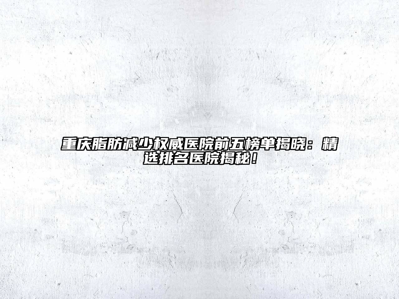 重庆脂肪减少权威医院前五榜单揭晓：精选排名医院揭秘！
