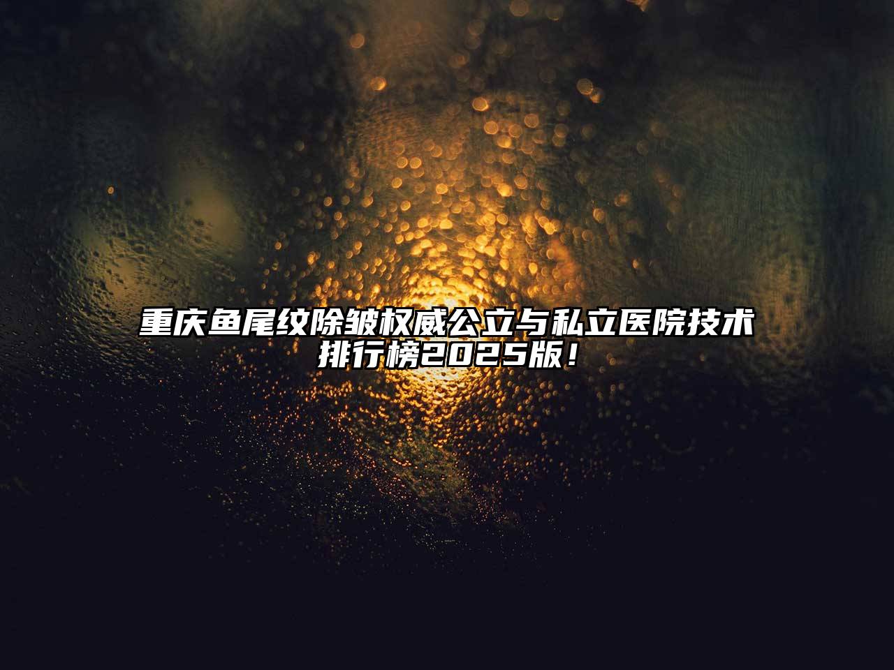 重庆鱼尾纹除皱权威公立与私立医院技术排行榜2025版！