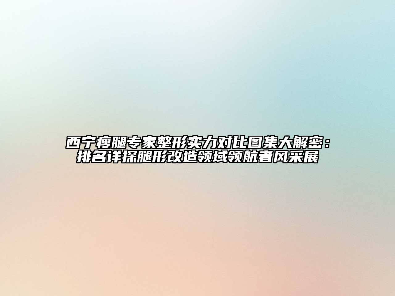 西宁瘦腿专家整形实力对比图集大解密：排名详探腿形改造领域领航者风采展