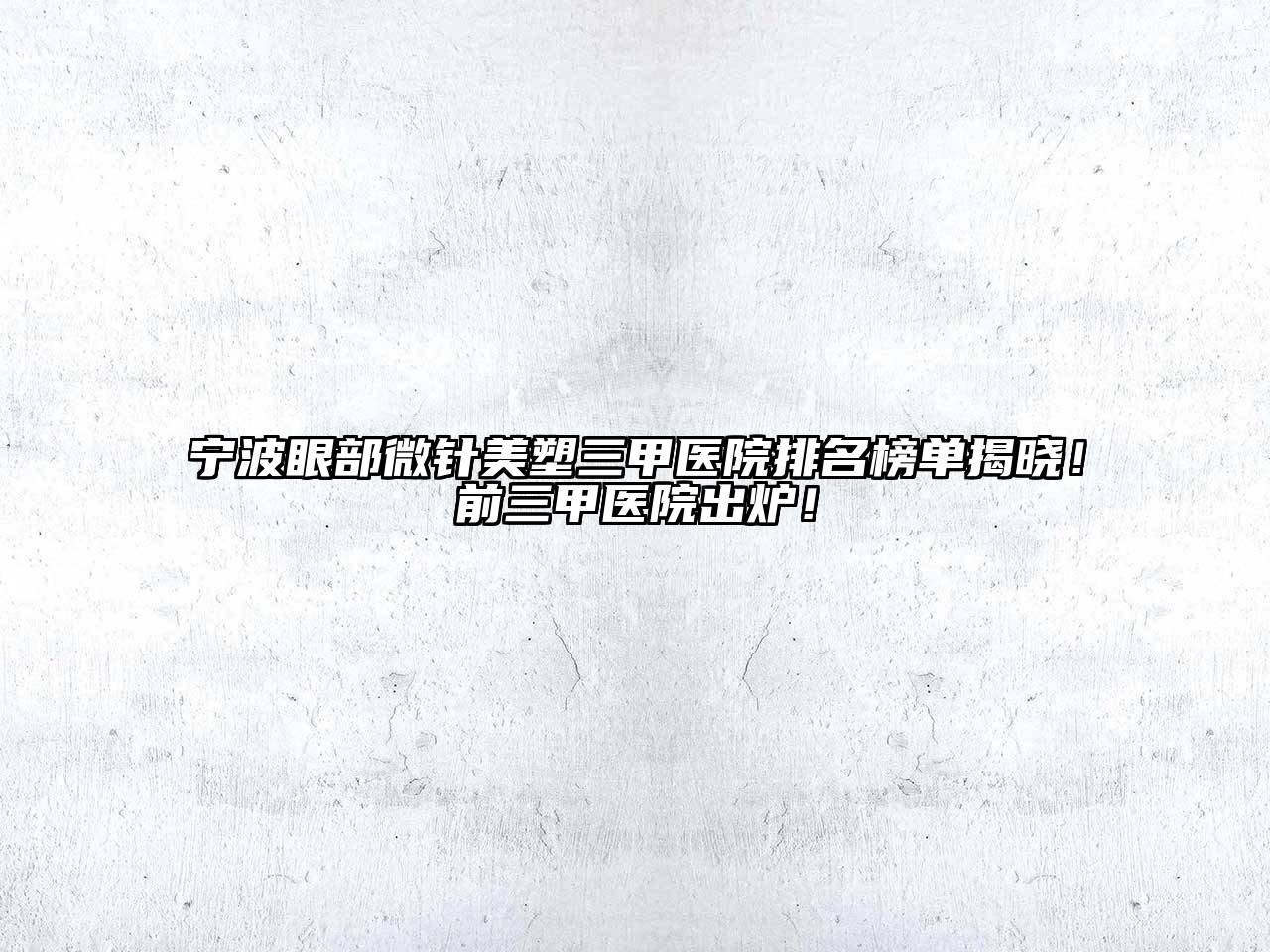 宁波眼部微针美塑三甲医院排名榜单揭晓！前三甲医院出炉！