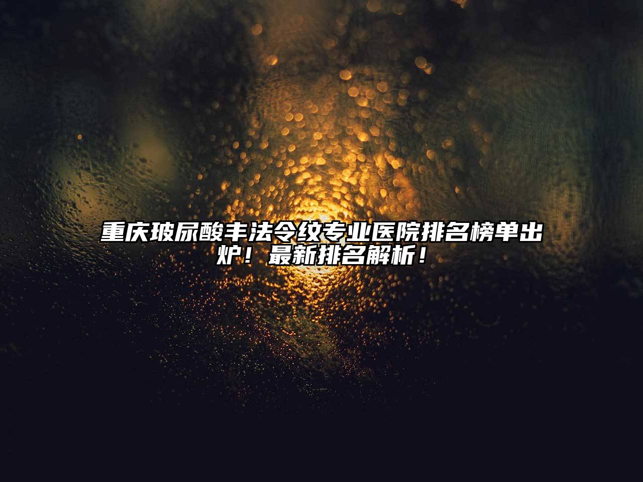 重庆玻尿酸丰法令纹专业医院排名榜单出炉！最新排名解析！