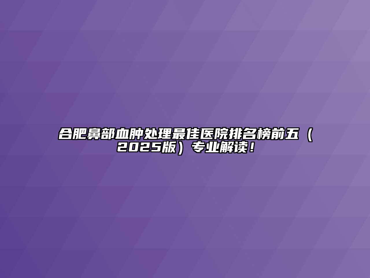 合肥鼻部血肿处理最佳医院排名榜前五2025年专业解读！
