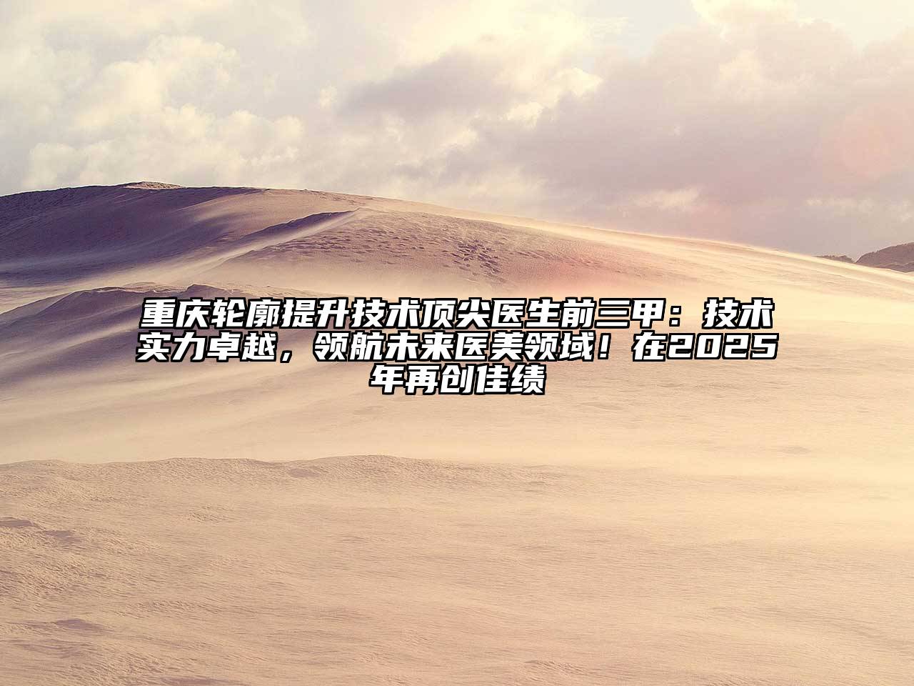 重庆轮廓提升技术顶尖医生前三甲：技术实力卓越，领航未来医美领域！在2025年再创佳绩
