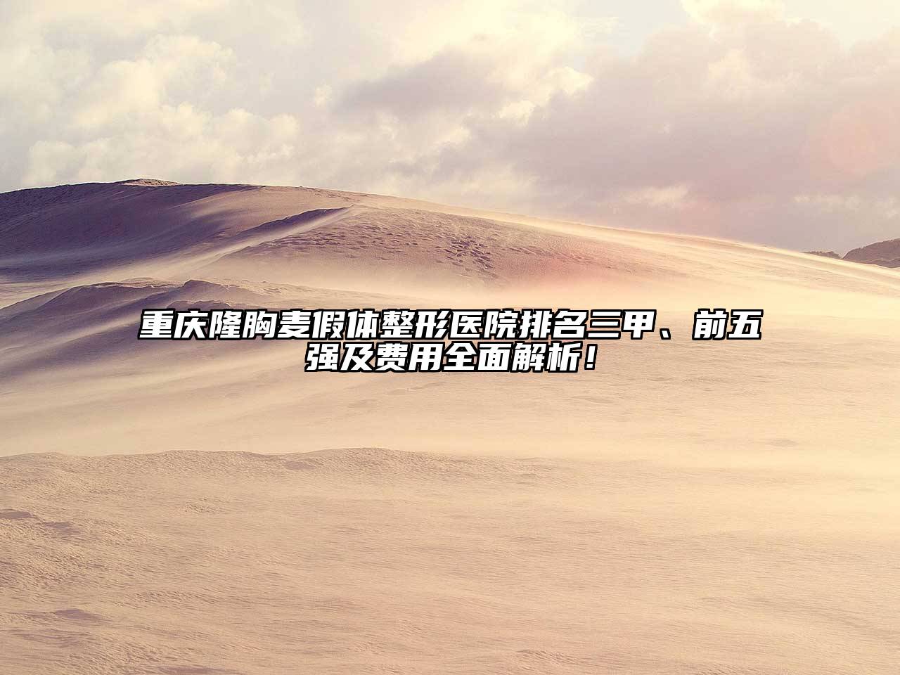 重庆隆胸麦假体整形医院排名三甲、前五强及费用全面解析！