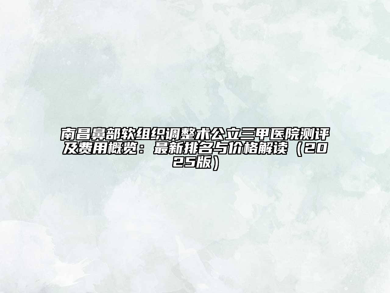 南昌鼻部软组织调整术公立三甲医院测评及费用概览：最新排名与价格解读2025年