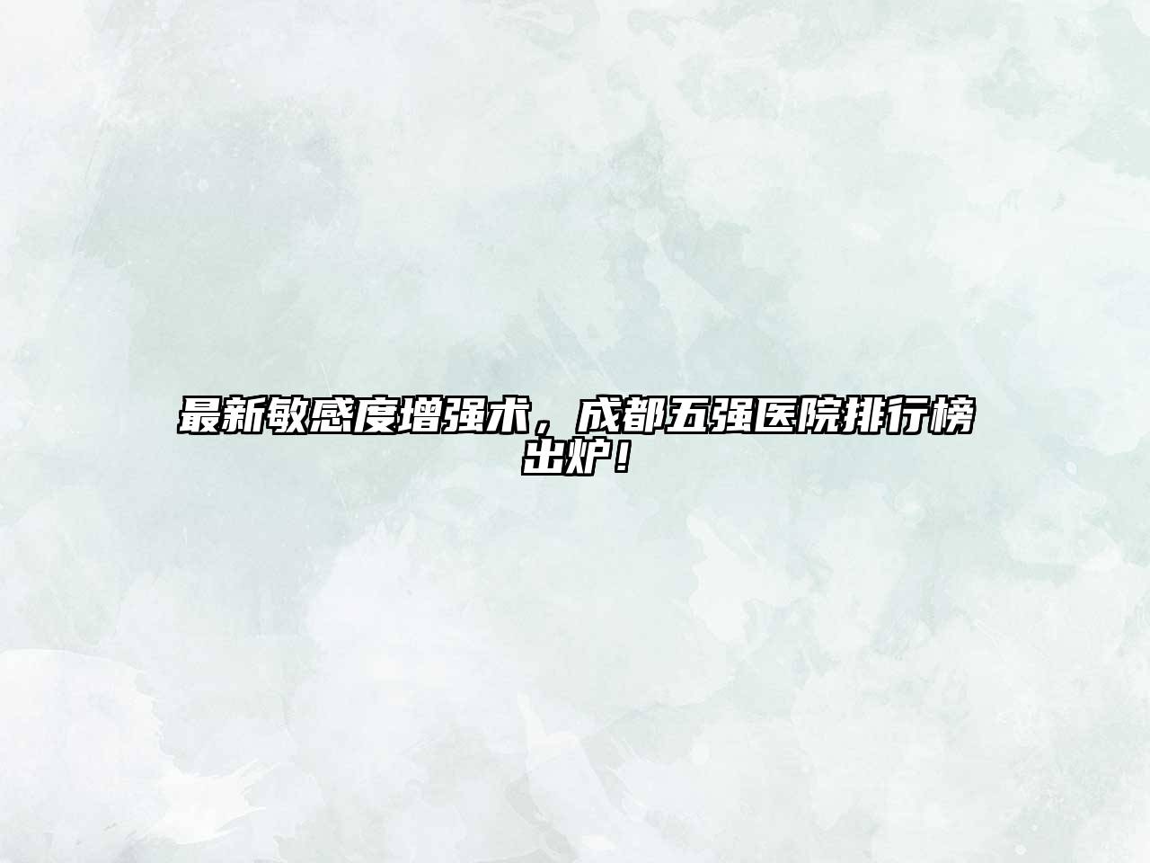 最新敏感度增强术，成都五强医院排行榜出炉！