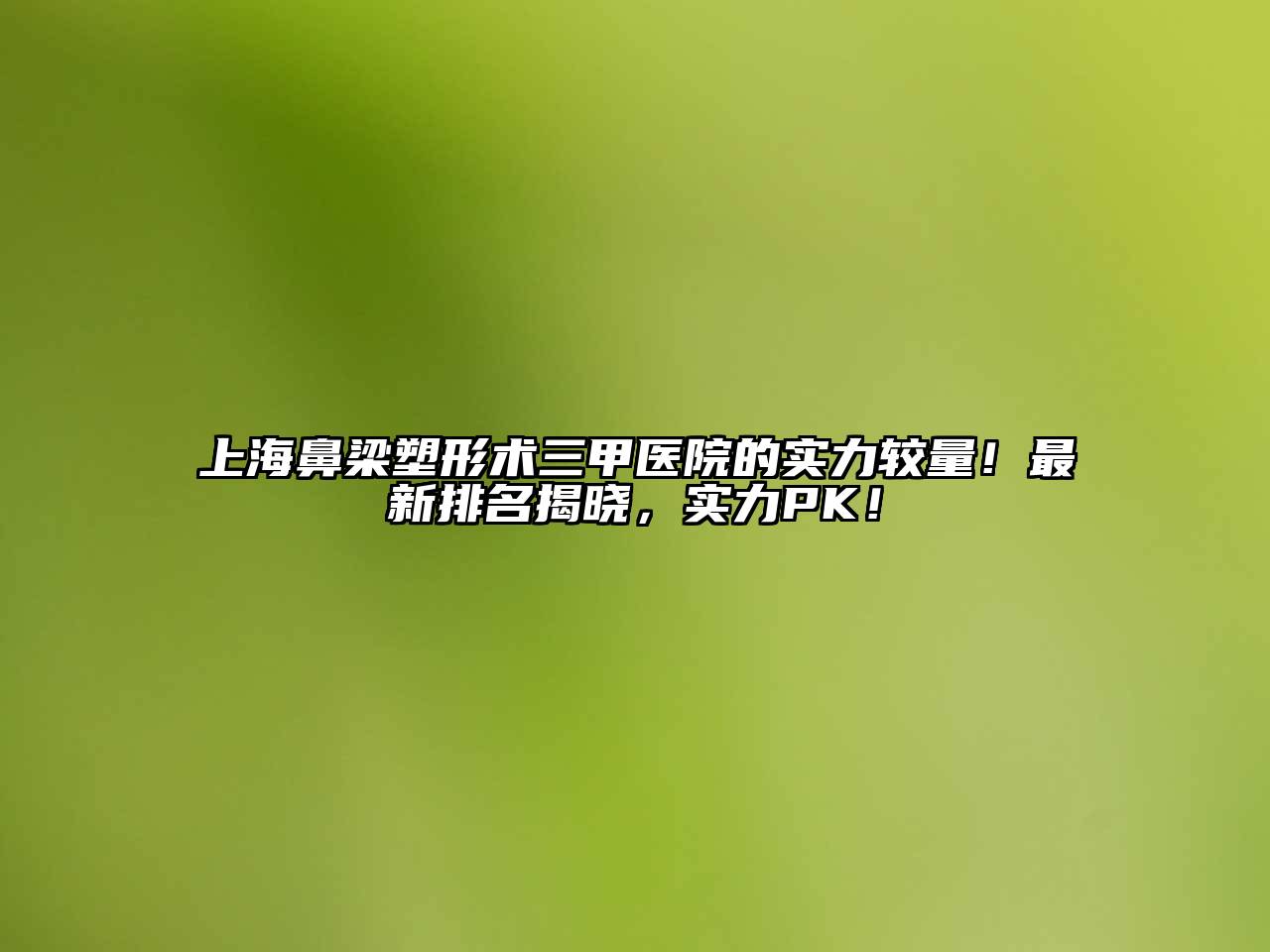 上海鼻梁塑形术三甲医院的实力较量！最新排名揭晓，实力PK！