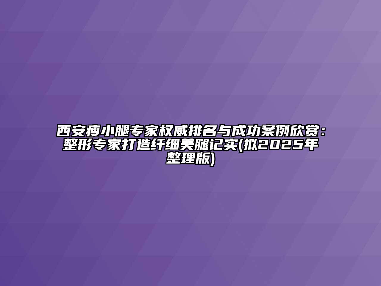 西安瘦小腿专家权威排名与成功案例欣赏：整形专家打造纤细美腿记实(拟2025年整理版)