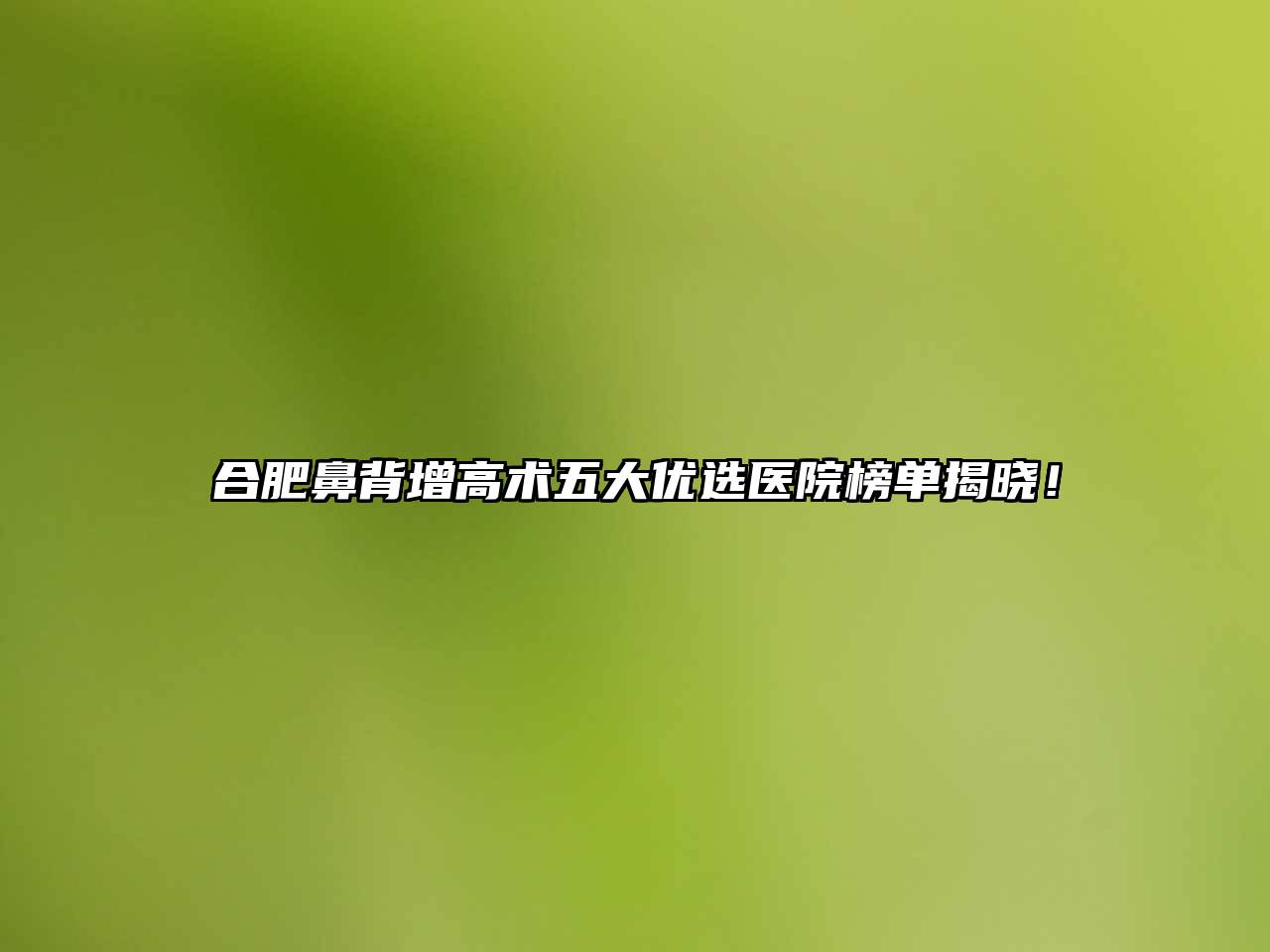 合肥鼻背增高术五大优选医院榜单揭晓！