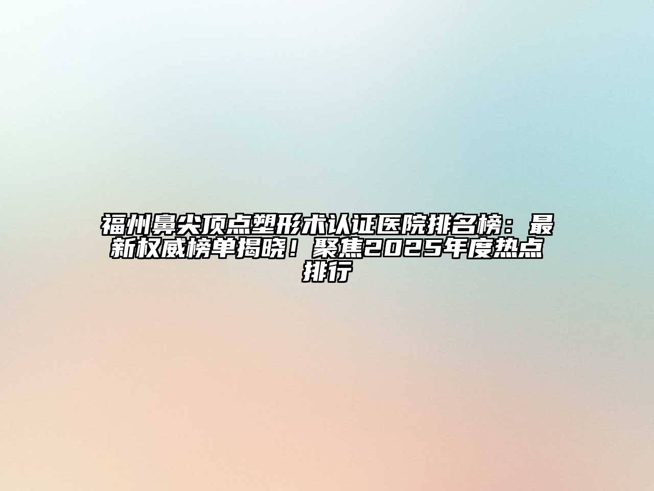 福州鼻尖顶点塑形术认证医院排名榜：最新权威榜单揭晓！聚焦2025年度热点排行