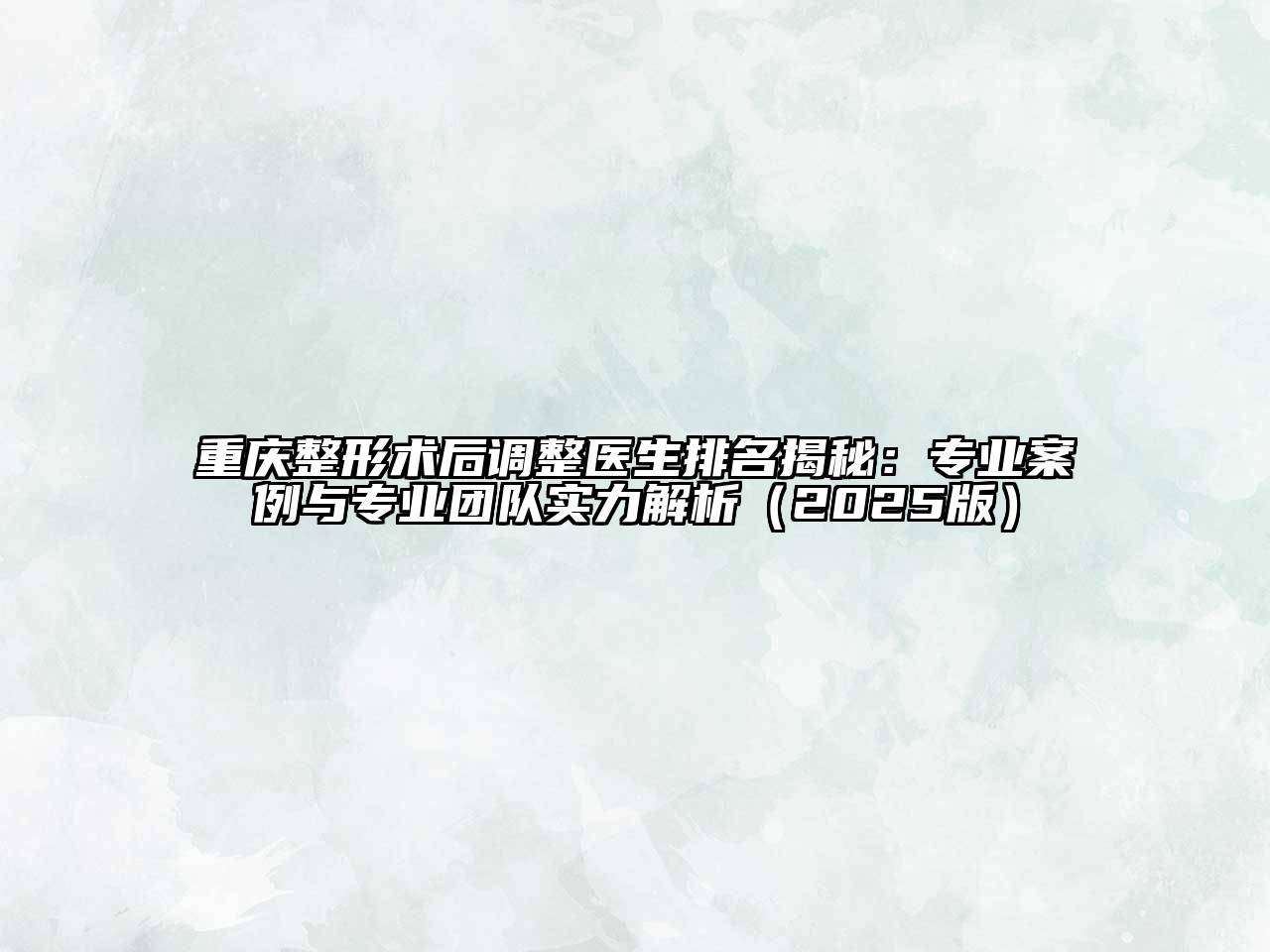 重庆整形术后调整医生排名揭秘：专业案例与专业团队实力解析2025年