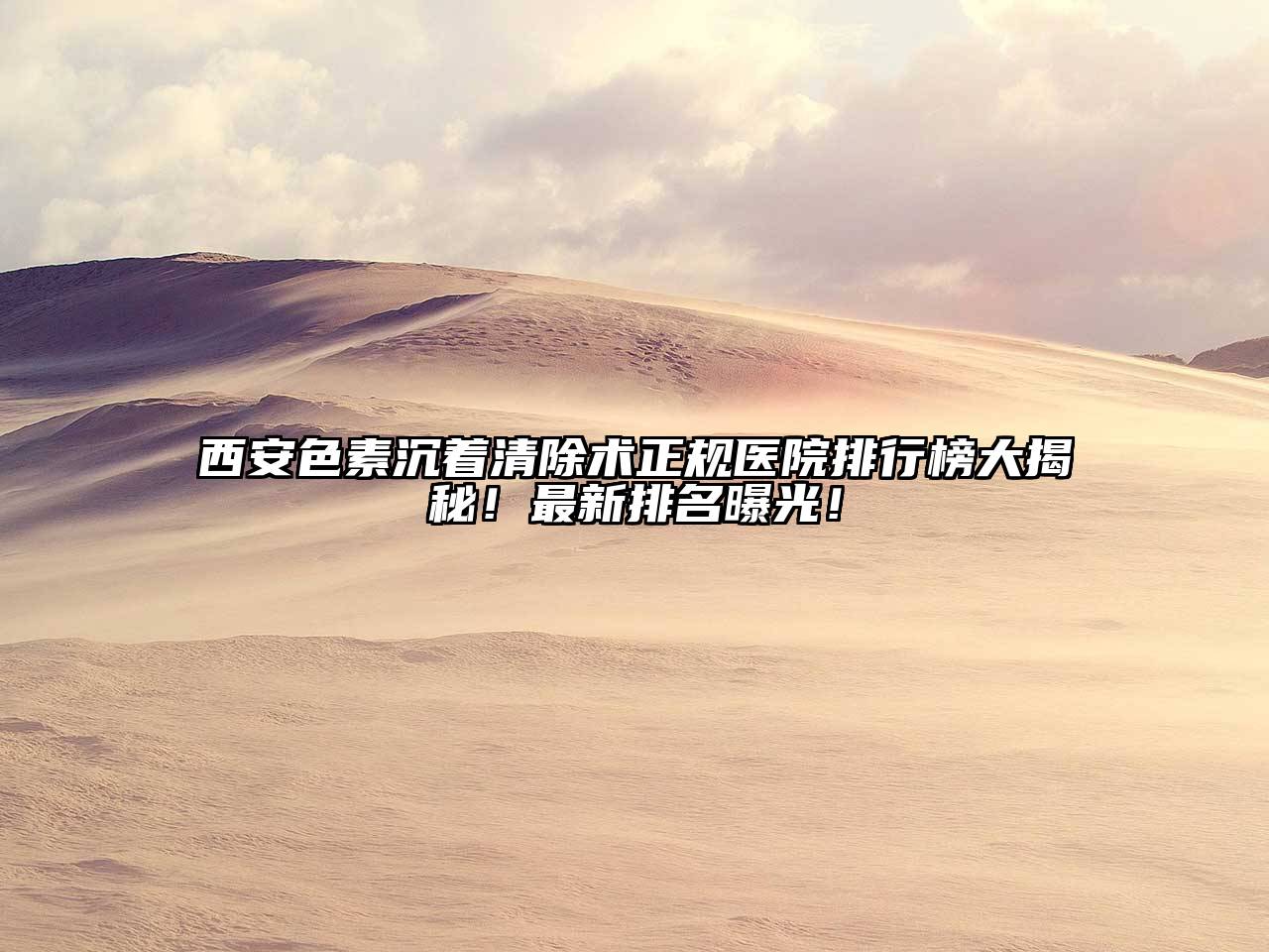 西安色素沉着清除术正规医院排行榜大揭秘！最新排名曝光！