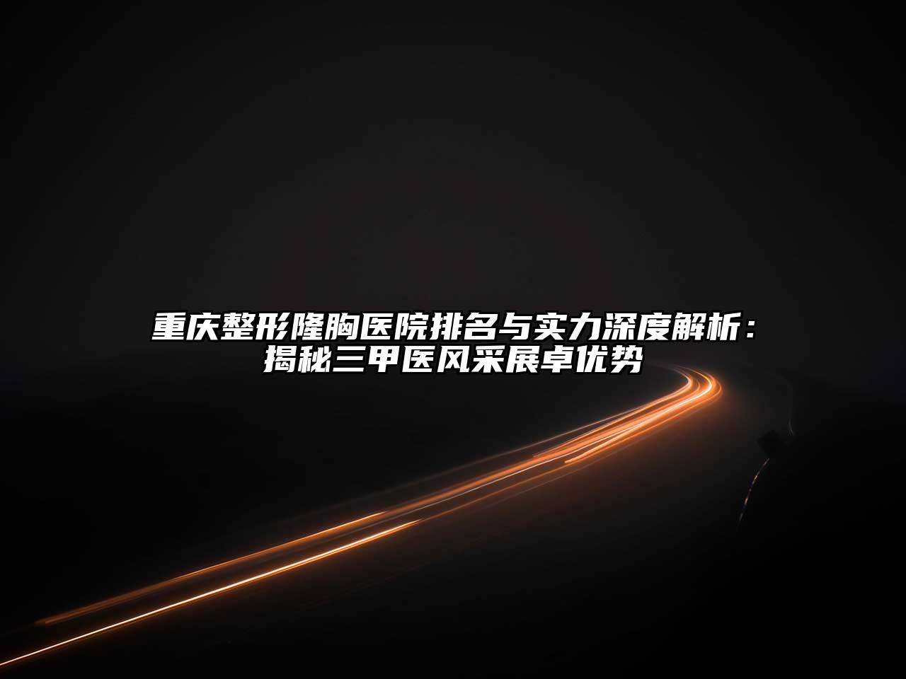 重庆整形隆胸医院排名与实力深度解析：揭秘三甲医风采展卓优势