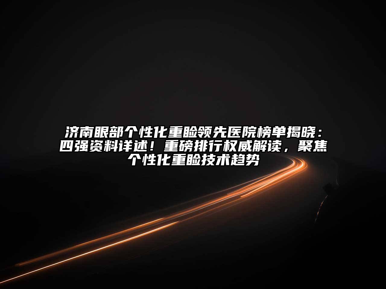 济南眼部个性化重睑领先医院榜单揭晓：四强资料详述！重磅排行权威解读，聚焦个性化重睑技术趋势