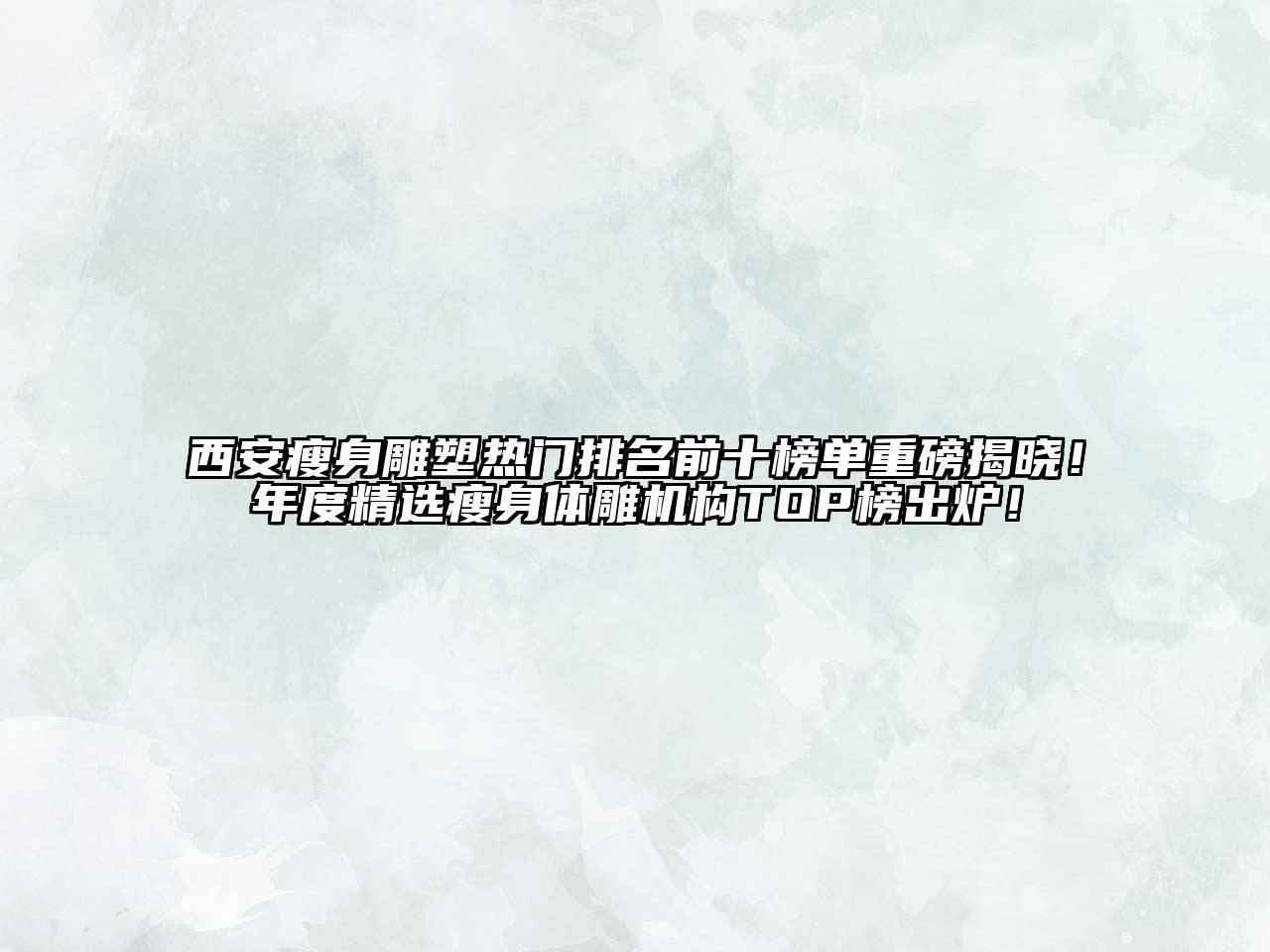 西安瘦身雕塑热门排名前十榜单重磅揭晓！年度精选瘦身体雕机构TOP榜出炉！