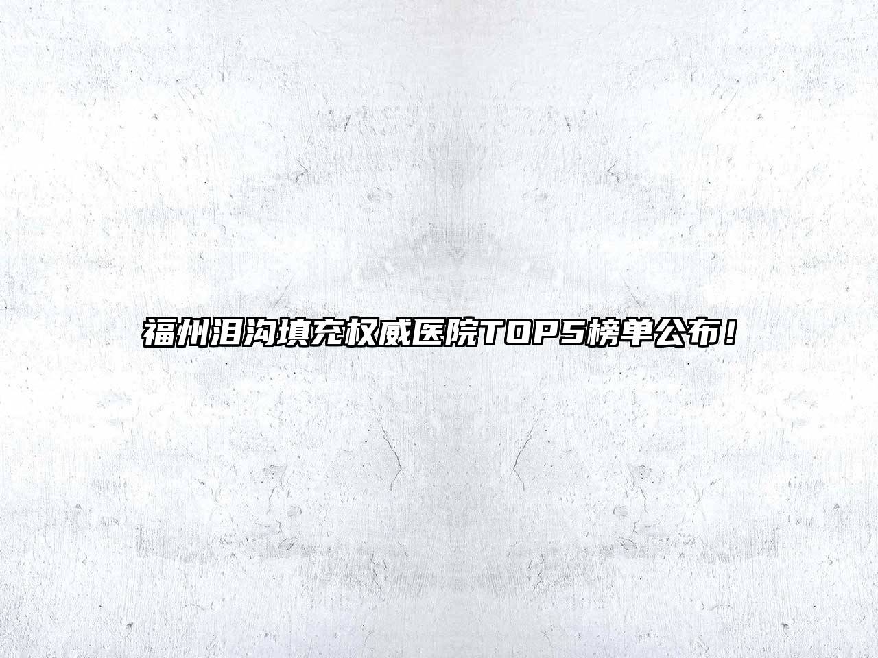 福州泪沟填充权威医院TOP5榜单公布！