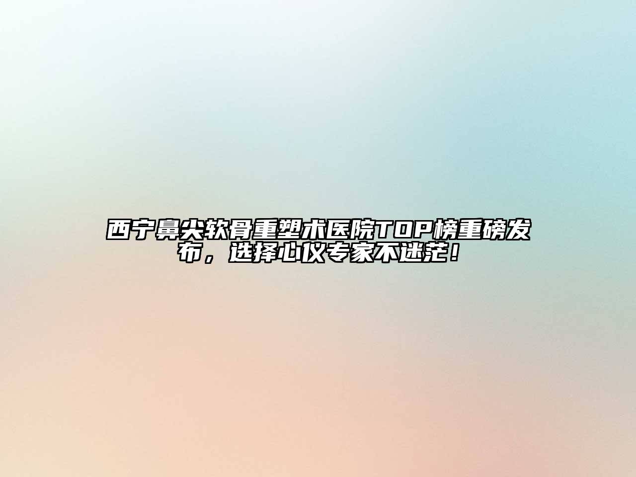 西宁鼻尖软骨重塑术医院TOP榜重磅发布，选择心仪专家不迷茫！