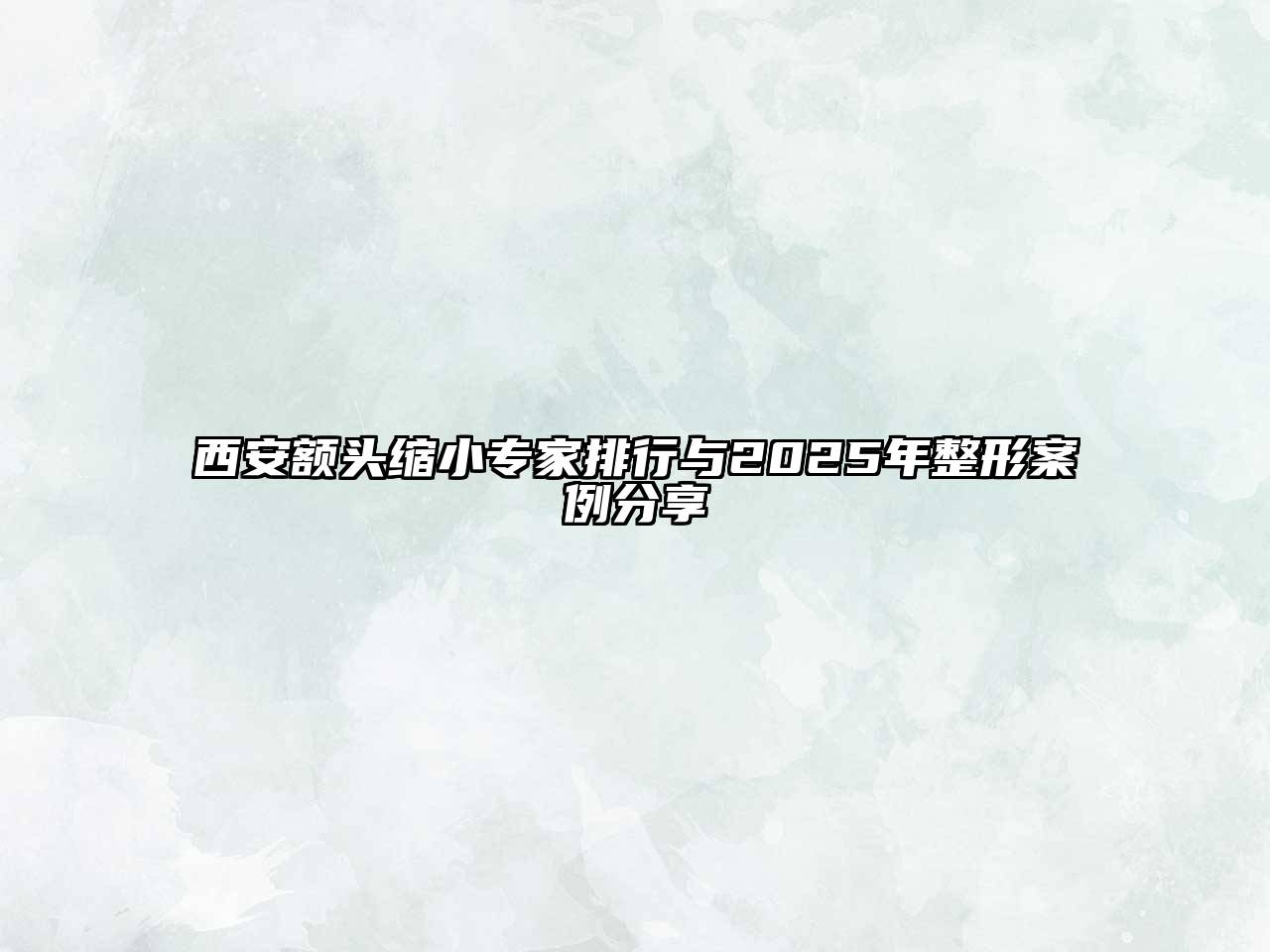 西安额头缩小专家排行与2025年整形案例分享
