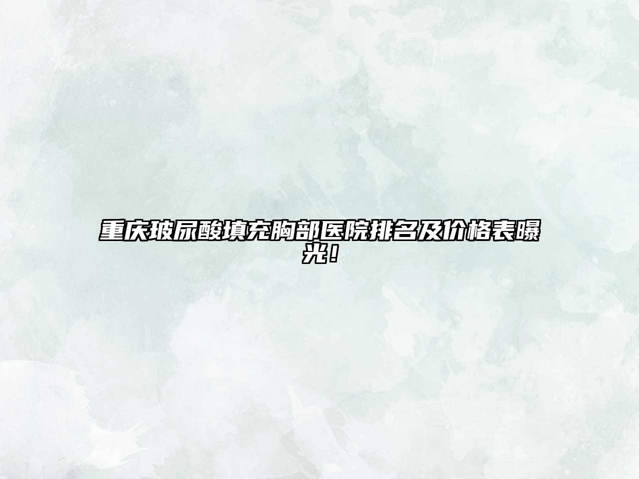 重庆玻尿酸填充胸部医院排名及价格表曝光！