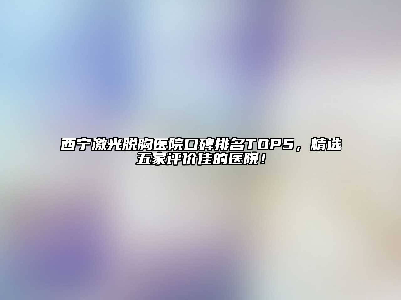 西宁激光脱胸医院口碑排名TOP5，精选五家评价佳的医院！