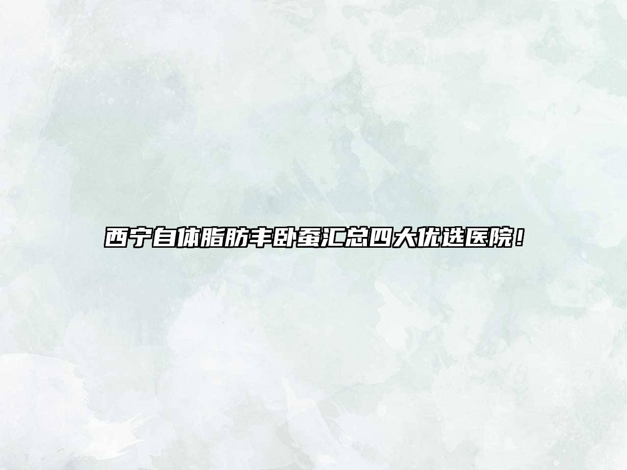 西宁自体脂肪丰卧蚕汇总四大优选医院！