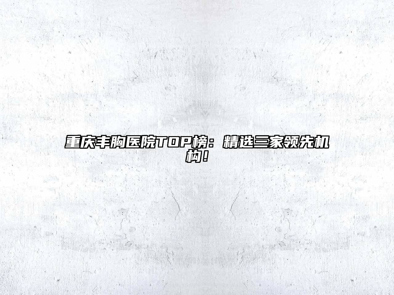重庆丰胸医院TOP榜：精选三家领先机构！