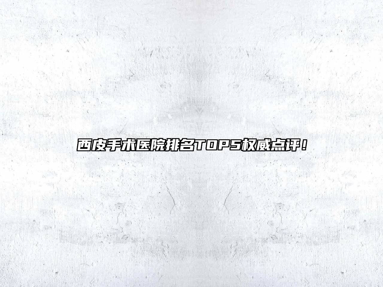 西皮手术医院排名TOP5权威点评！