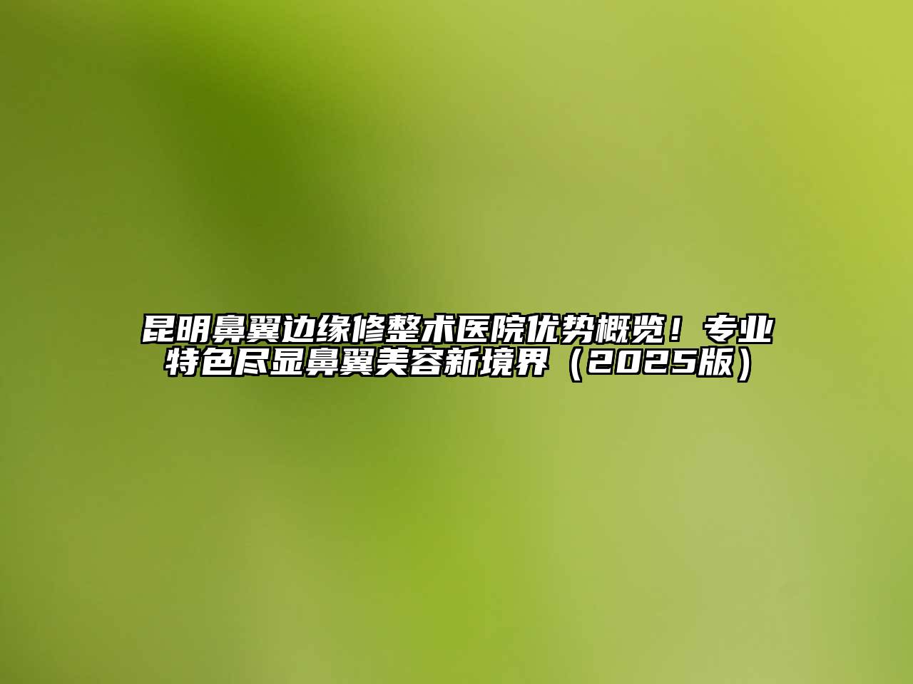 昆明鼻翼边缘修整术医院优势概览！专业特色尽显鼻翼美容新境界2025年
