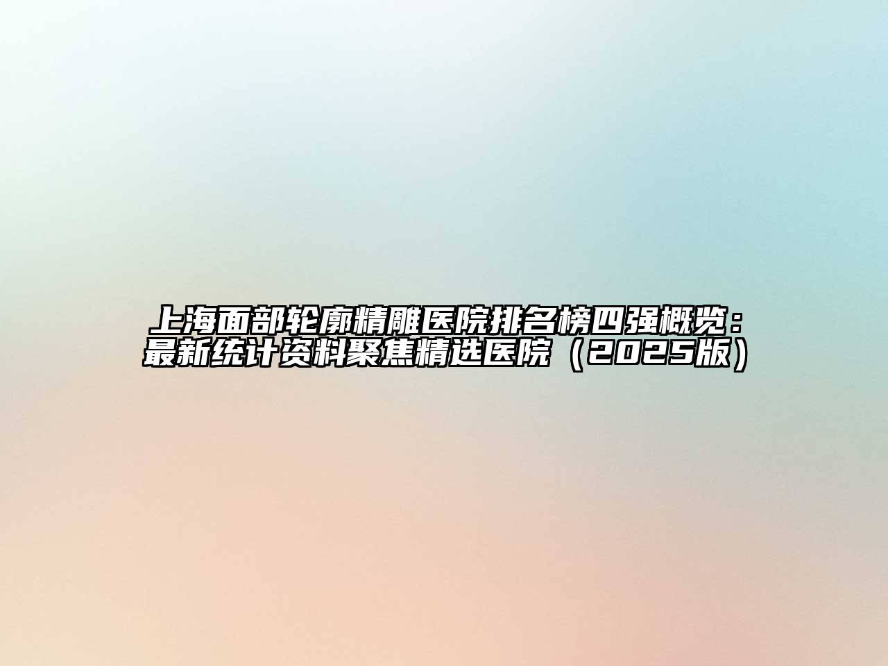 上海面部轮廓精雕医院排名榜四强概览：最新统计资料聚焦精选医院2025年