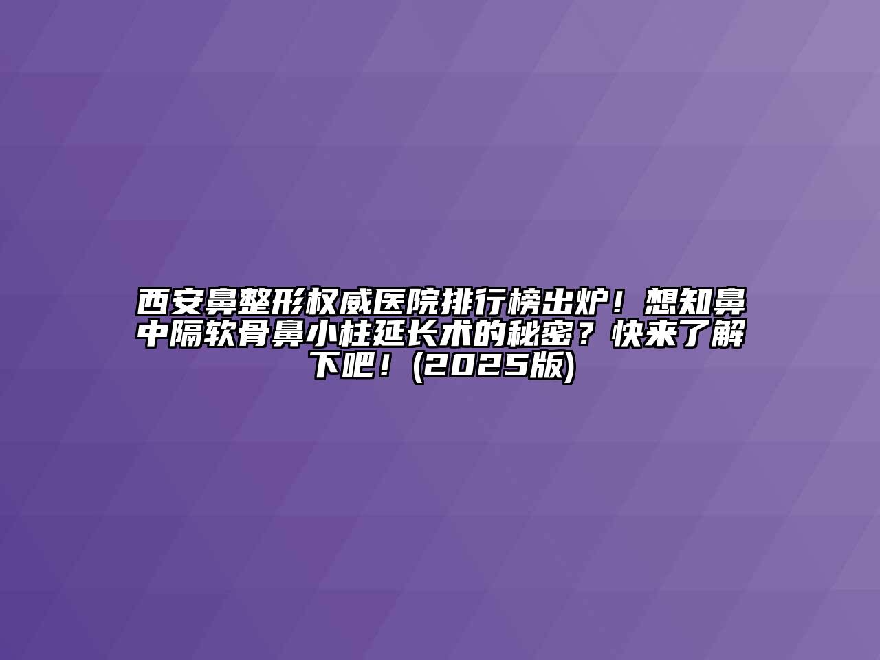 西安鼻整形权威医院排行榜出炉！想知鼻中隔软骨鼻小柱延长术的秘密？快来了解下吧！2025年