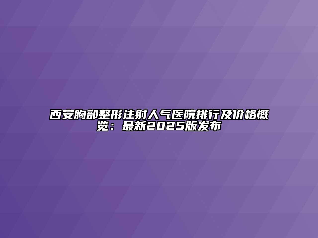 西安胸部整形注射人气医院排行及价格概览：最新2025版发布