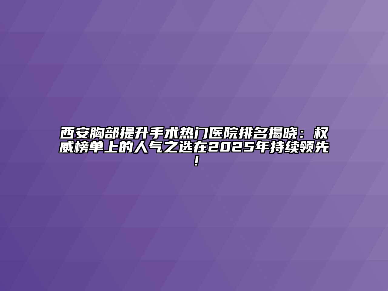西安胸部提升手术热门医院排名揭晓：权威榜单上的人气之选在2025年持续领先！