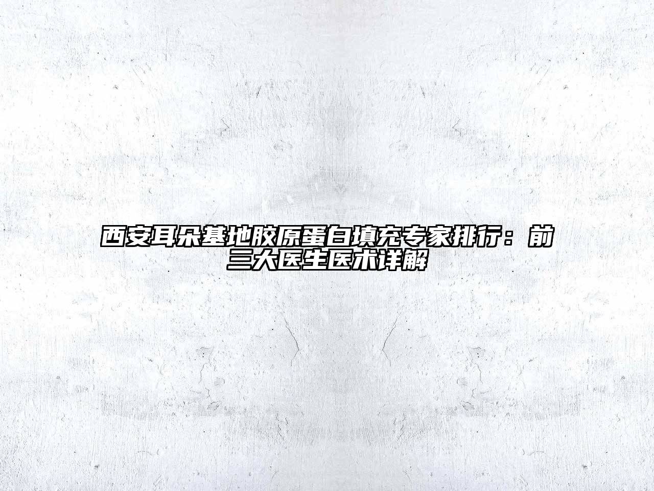 西安耳朵基地胶原蛋白填充专家排行：前三大医生医术详解