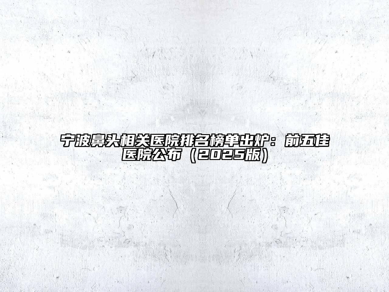 宁波鼻头相关医院排名榜单出炉：前五佳医院公布2025年
