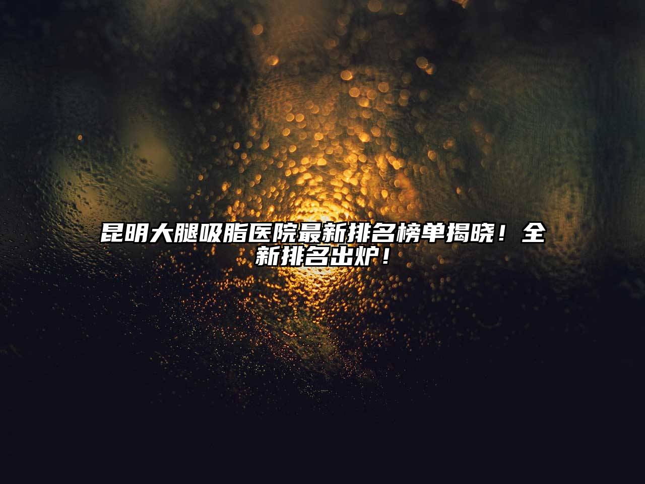 昆明大腿吸脂医院最新排名榜单揭晓！全新排名出炉！