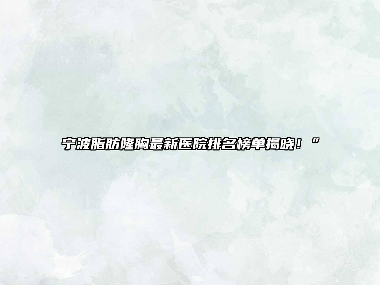 宁波脂肪隆胸最新医院排名榜单揭晓！”